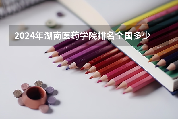 2024年湖南医药学院排名全国多少