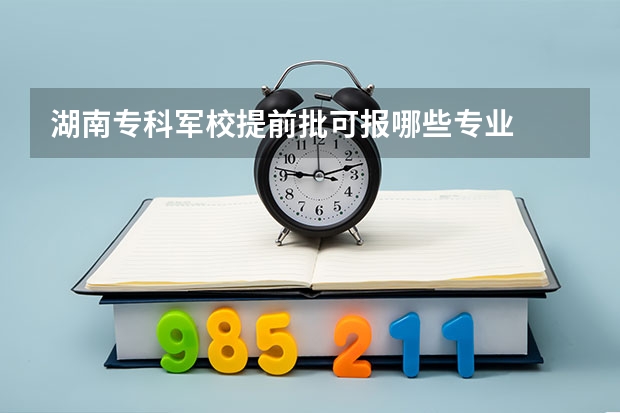 湖南专科军校提前批可报哪些专业