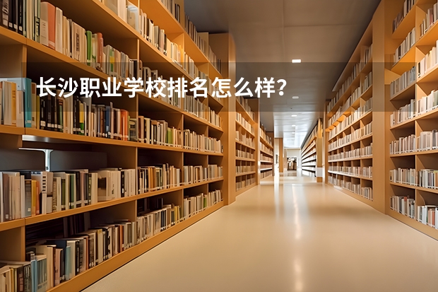 长沙职业学校排名怎么样？