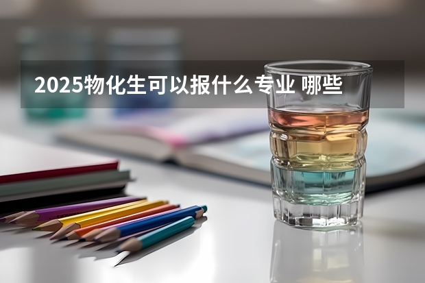 2025物化生可以报什么专业 哪些专业比较好