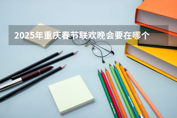 2025年重庆春节联欢晚会要在哪个地方开办