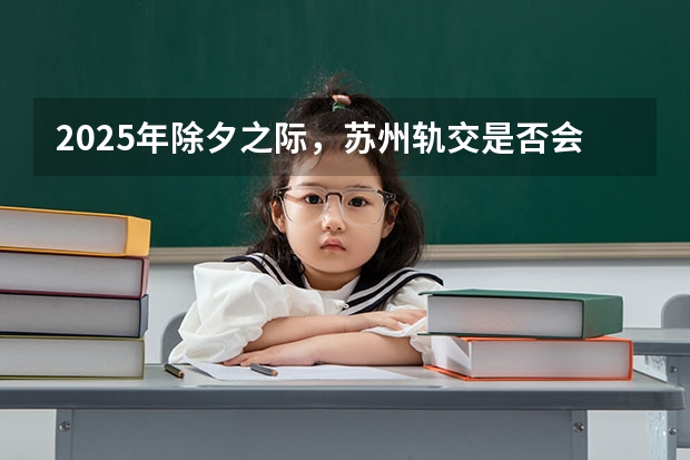 2025年除夕之际，苏州轨交是否会有免费乘坐的安排 苏州计划到2025年建成充电桩20万个 车桩比达到2:1左右