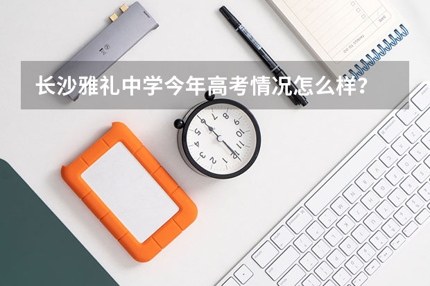 长沙雅礼中学今年高考情况怎么样?