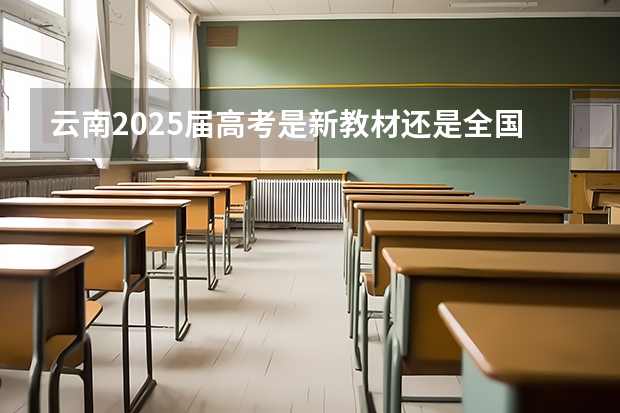 云南2025届高考是新教材还是全国通用版（2025云南高考是3+3还是3+1+2模式？）