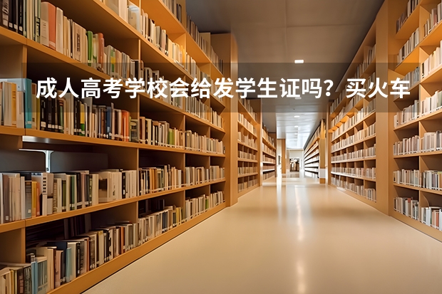 成人高考学校会给发学生证吗？买火车票之类的可以打折吗？