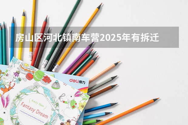 房山区河北镇南车营2025年有拆迁计划吗