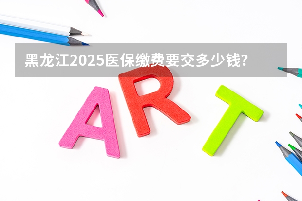 黑龙江2025医保缴费要交多少钱？黑龙江医保缴费截止日期2024（居民医保）