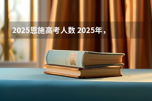 2025恩施高考人数 2025年，恩施州咸丰县曲江镇双拱桥村十丫口至忠堡界平村公路提档升级工程会在几月份招标？