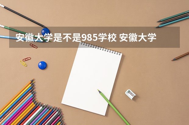 安徽大学是不是985学校 安徽大学有哪些王牌的专业