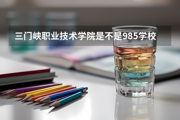 三门峡职业技术学院是不是985学校 三门峡职业技术学院有哪些王牌的专业