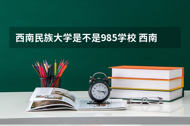 西南民族大学是不是985学校 西南民族大学有哪些王牌的专业