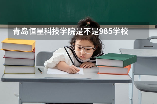 青岛恒星科技学院是不是985学校 青岛恒星科技学院有哪些王牌的专业