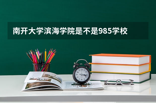 南开大学滨海学院是不是985学校 南开大学滨海学院有哪些王牌的专业