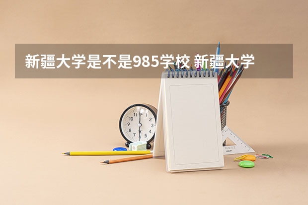 新疆大学是不是985学校 新疆大学有哪些王牌的专业