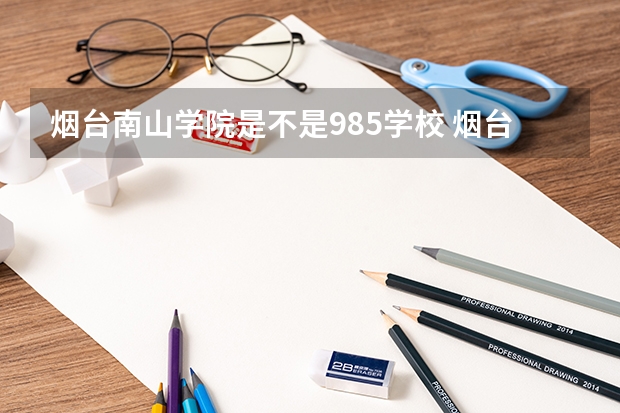 烟台南山学院是不是985学校 烟台南山学院有哪些王牌的专业