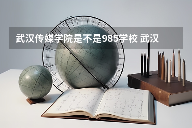 武汉传媒学院是不是985学校 武汉传媒学院有哪些王牌的专业
