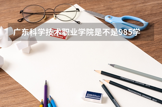 广东科学技术职业学院是不是985学校 广东科学技术职业学院有哪些王牌的专业