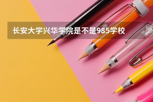 长安大学兴华学院是不是985学校 长安大学兴华学院有哪些王牌的专业