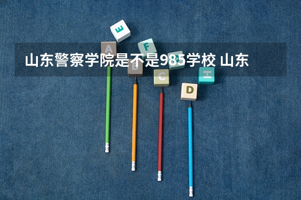 山东警察学院是不是985学校 山东警察学院有哪些王牌的专业