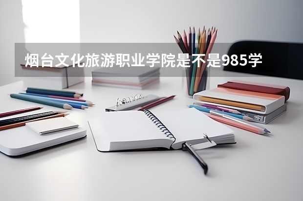 烟台文化旅游职业学院是不是985学校 烟台文化旅游职业学院有哪些王牌的专业