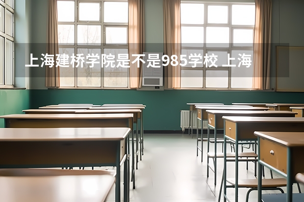 上海建桥学院是不是985学校 上海建桥学院有哪些王牌的专业