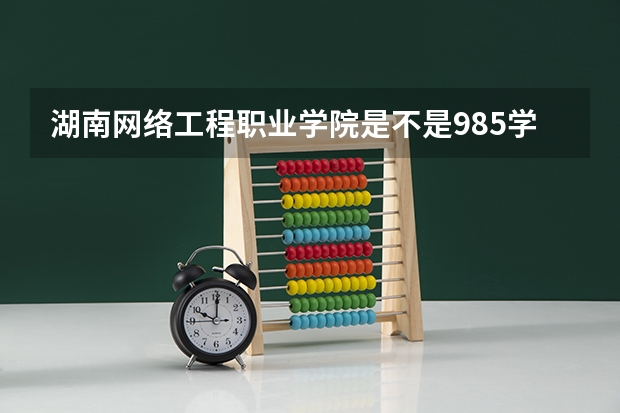 湖南网络工程职业学院是不是985学校 湖南网络工程职业学院有哪些王牌的专业
