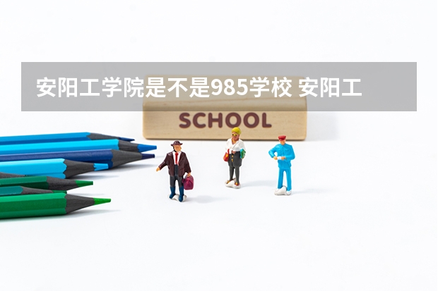 安阳工学院是不是985学校 安阳工学院有哪些王牌的专业