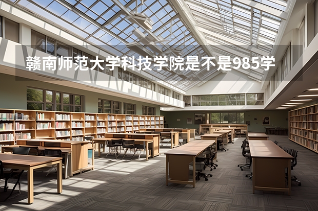 赣南师范大学科技学院是不是985学校 赣南师范大学科技学院有哪些王牌的专业