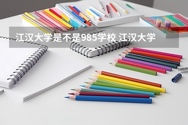 江汉大学是不是985学校 江汉大学有哪些王牌的专业