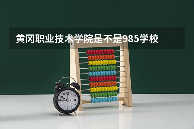 黄冈职业技术学院是不是985学校 黄冈职业技术学院有哪些王牌的专业