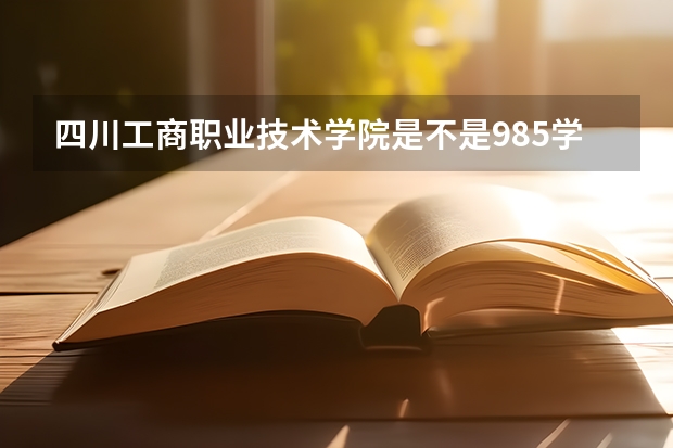四川工商职业技术学院是不是985学校 四川工商职业技术学院有哪些王牌的专业