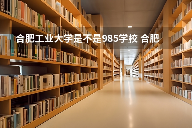 合肥工业大学是不是985学校 合肥工业大学有哪些王牌的专业