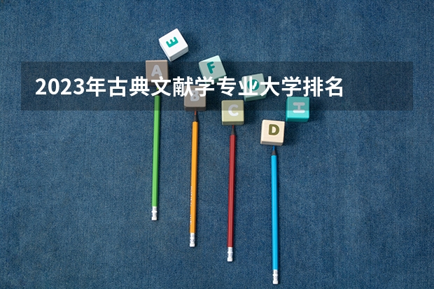 2023年古典文献学专业大学排名 古典文献学专业前十名大学