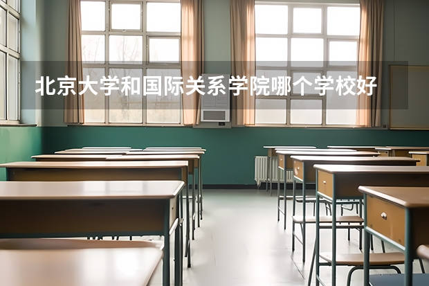 北京大学和国际关系学院哪个学校好 录取分数线对比