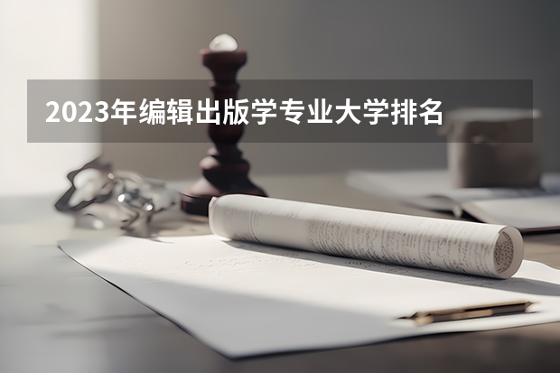 2023年编辑出版学专业大学排名 编辑出版学专业前十名大学