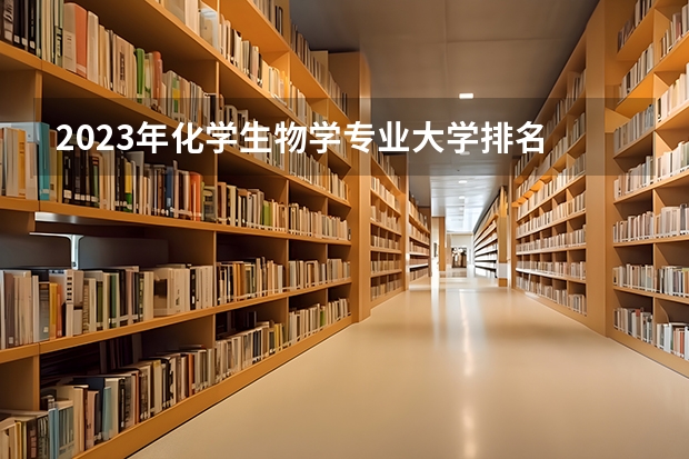 2023年化学生物学专业大学排名 化学生物学专业前十名大学