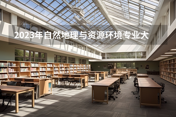 2023年自然地理与资源环境专业大学排名 自然地理与资源环境专业前十名大学