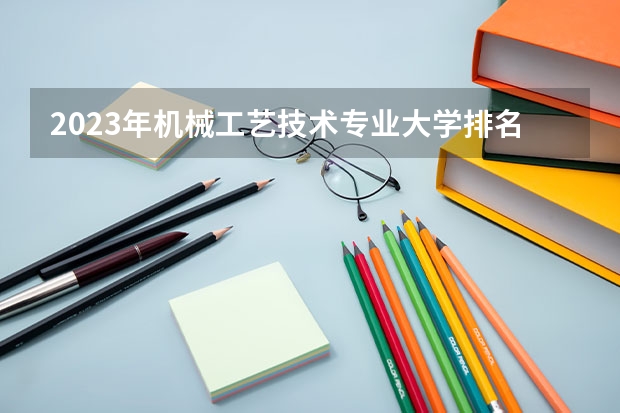 2023年机械工艺技术专业大学排名 机械工艺技术专业前十名大学