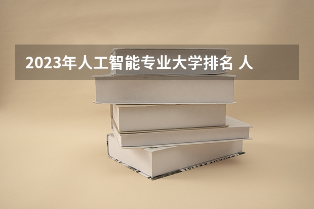 2023年人工智能专业大学排名 人工智能专业前十名大学