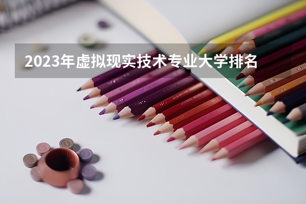 2023年虚拟现实技术专业大学排名 虚拟现实技术专业前十名大学