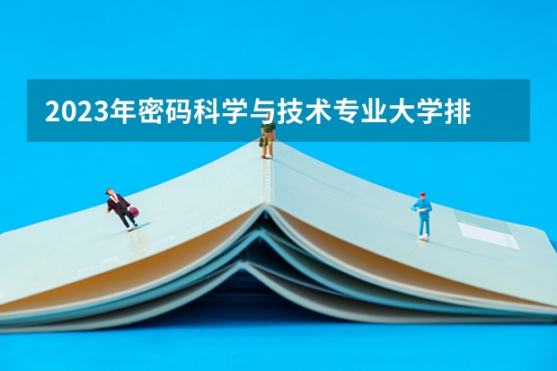 2023年密码科学与技术专业大学排名 密码科学与技术专业前十名大学