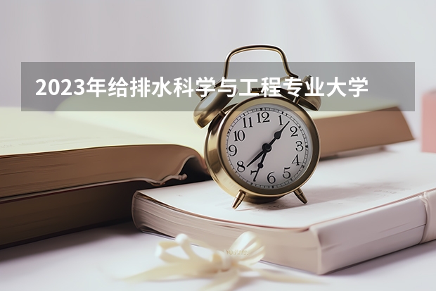 2023年给排水科学与工程专业大学排名 给排水科学与工程专业前十名大学