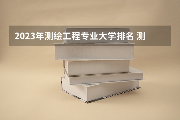 2023年测绘工程专业大学排名 测绘工程专业前十名大学
