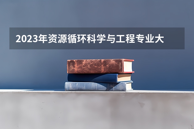 2023年资源循环科学与工程专业大学排名 资源循环科学与工程专业前十名大学