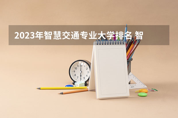 2023年智慧交通专业大学排名 智慧交通专业前十名大学