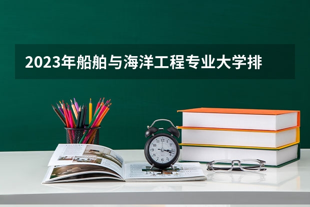 2023年船舶与海洋工程专业大学排名 船舶与海洋工程专业前十名大学