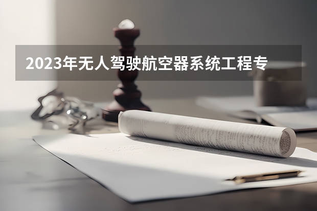 2023年无人驾驶航空器系统工程专业大学排名 无人驾驶航空器系统工程专业前十名大学