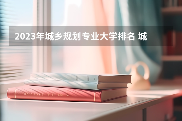 2023年城乡规划专业大学排名 城乡规划专业前十名大学