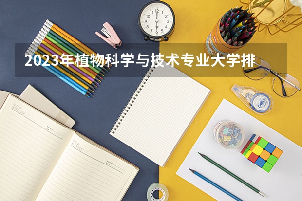 2023年植物科学与技术专业大学排名 植物科学与技术专业前十名大学