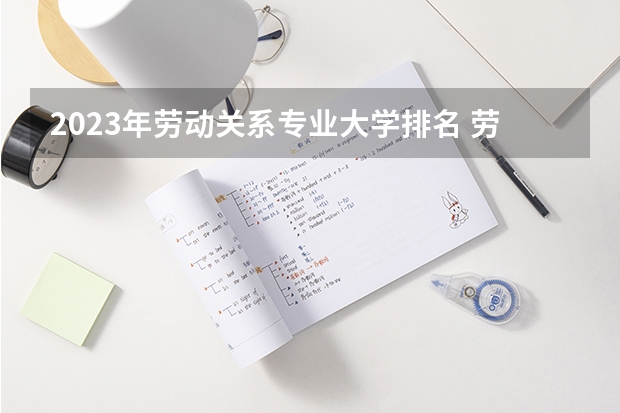 2023年劳动关系专业大学排名 劳动关系专业前十名大学